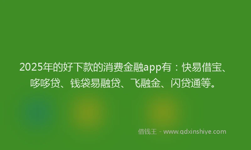2025年的好下款的消费金融app有：快易借宝、哆哆贷、钱袋易融贷、飞融金、闪贷通等。