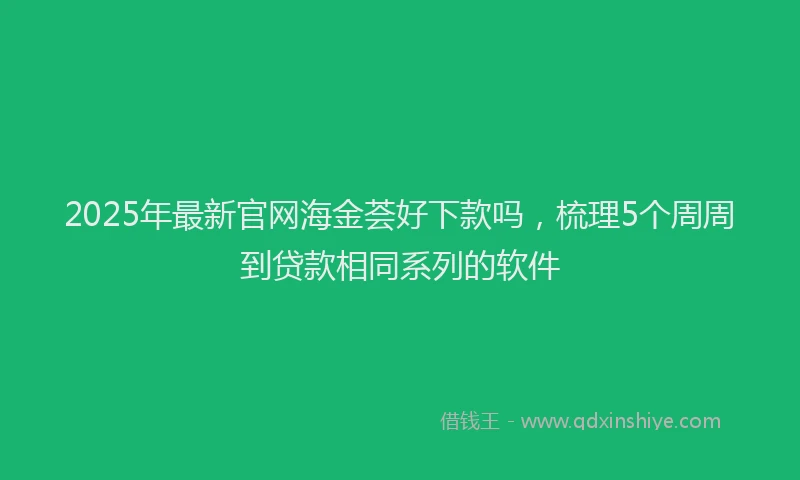 2025年最新官网海金荟好下款吗，梳理5个周周到贷款相同系列的软件