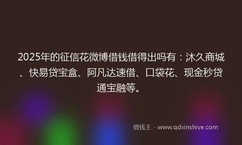 2025年的征信花微博借钱借得出吗有：沐久商城、快易贷宝盒、阿凡达速借、口袋花、现金秒贷通宝融等。