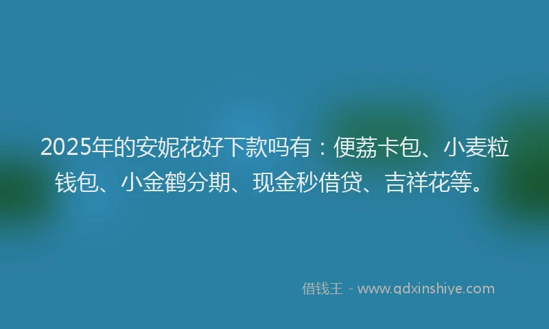 2025年的安妮花好下款吗有：便荔卡包、小麦粒钱包、小金鹤分期、现金秒借贷、吉祥花等。