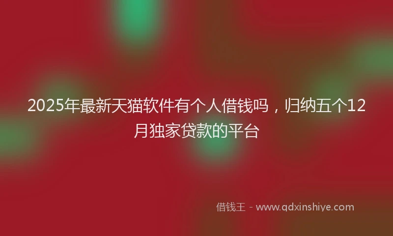 2025年最新天猫软件有个人借钱吗，归纳五个12月独家贷款的平台