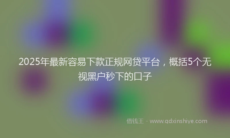2025年最新容易下款正规网贷平台，概括5个无视黑户秒下的口子