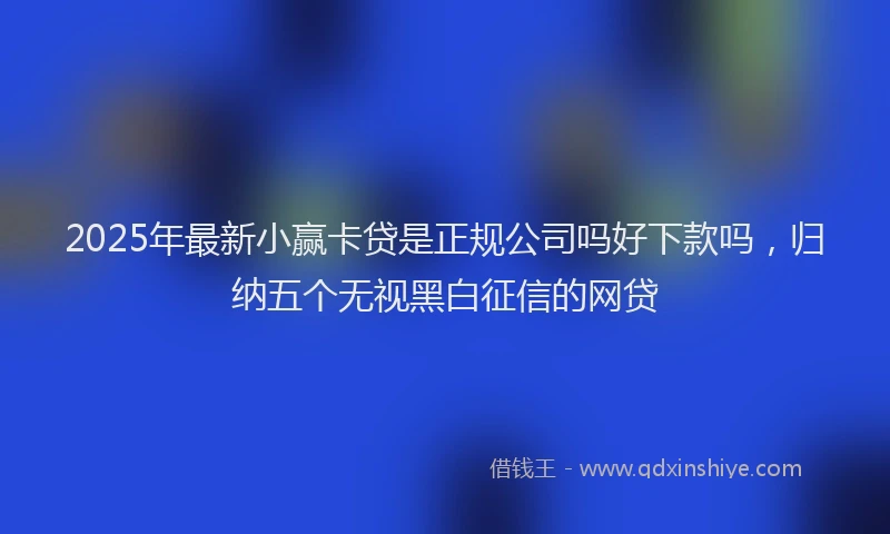 2025年最新小赢卡贷是正规公司吗好下款吗，归纳五个无视黑白征信的网贷