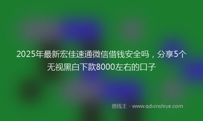 2025年最新宏佳速通微信借钱安全吗，分享5个无视黑白下款8000左右的口子