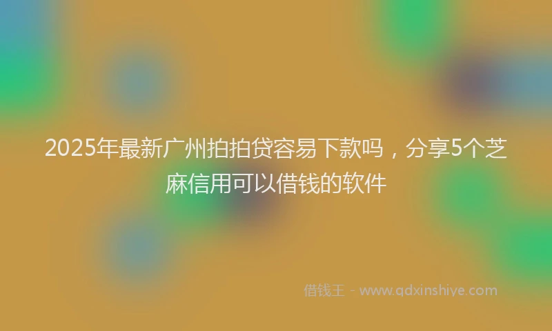 2025年最新广州拍拍贷容易下款吗，分享5个芝麻信用可以借钱的软件