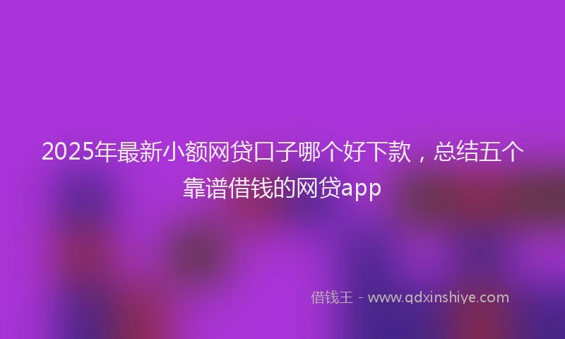 2025年最新小额网贷口子哪个好下款，总结五个靠谱借钱的网贷app