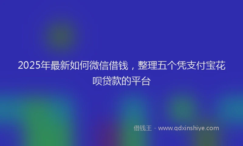 2025年最新如何微信借钱，整理五个凭支付宝花呗贷款的平台