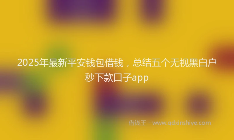 2025年最新平安钱包借钱，总结五个无视黑白户秒下款口子app