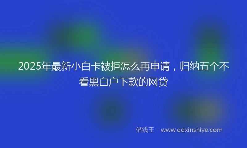 2025年最新小白卡被拒怎么再申请，归纳五个不看黑白户下款的网贷