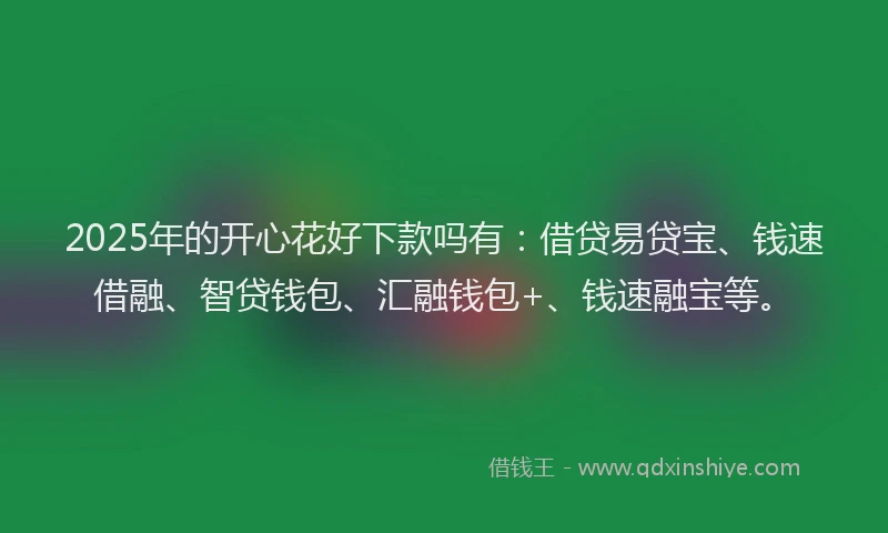 2025年的开心花好下款吗有：借贷易贷宝、钱速借融、智贷钱包、汇融钱包+、钱速融宝等。