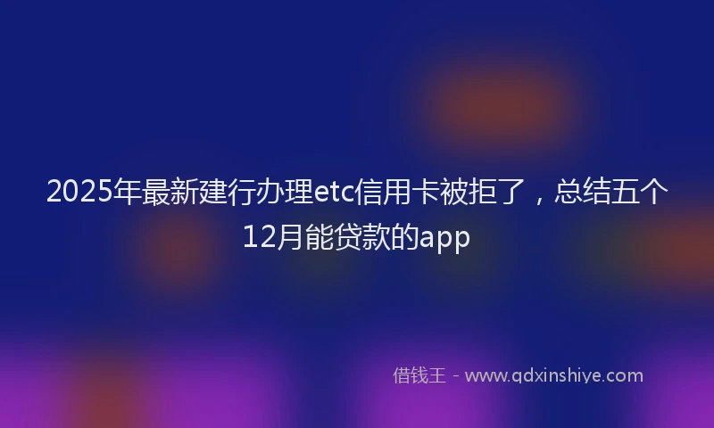 2025年最新建行办理etc信用卡被拒了，总结五个12月能贷款的app