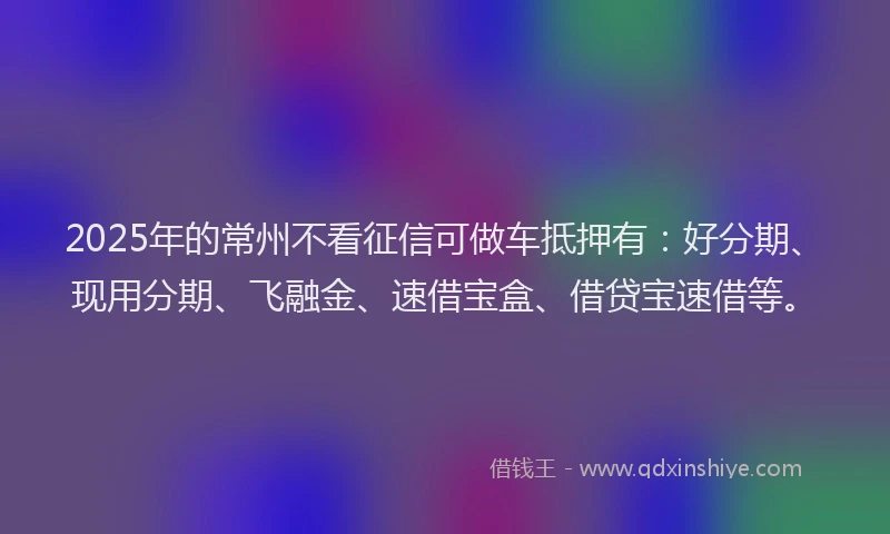 2025年的常州不看征信可做车抵押有：好分期、现用分期、飞融金、速借宝盒、借贷宝速借等。