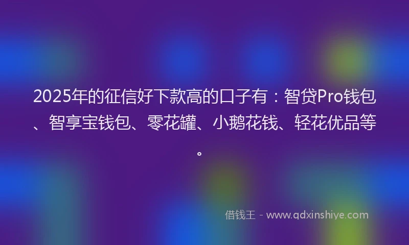 2025年的征信好下款高的口子有：智贷Pro钱包、智享宝钱包、零花罐、小鹅花钱、轻花优品等。