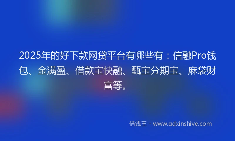 2025年的好下款网贷平台有哪些有：信融Pro钱包、金满盈、借款宝快融、甄宝分期宝、麻袋财富等。