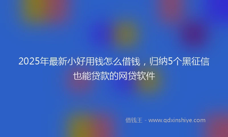 2025年最新小好用钱怎么借钱，归纳5个黑征信也能贷款的网贷软件