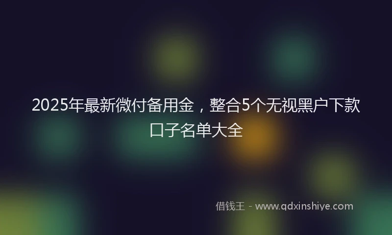 2025年最新微付备用金，整合5个无视黑户下款口子名单大全