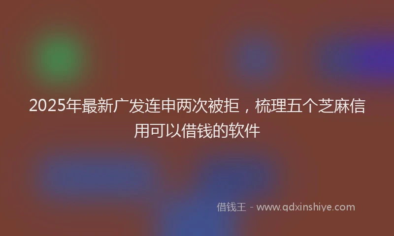2025年最新广发连申两次被拒，梳理五个芝麻信用可以借钱的软件