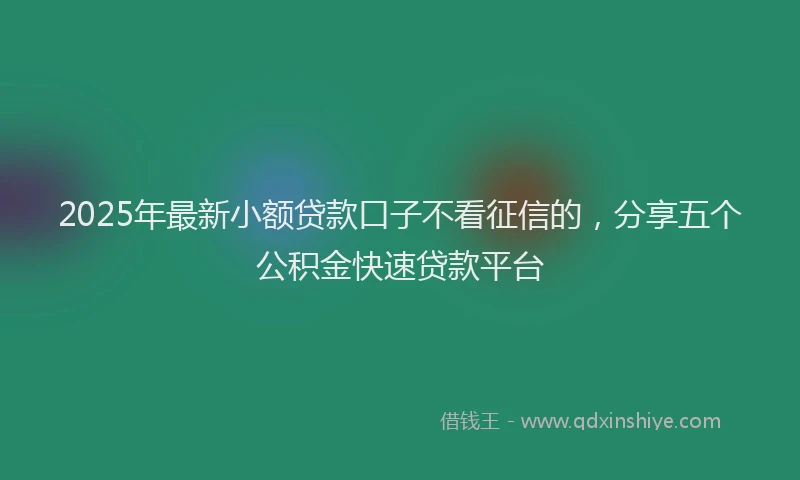 2025年最新小额贷款口子不看征信的，分享五个公积金快速贷款平台