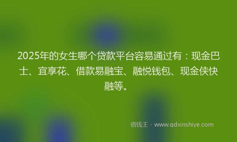 2025年的女生哪个贷款平台容易通过有：现金巴士、宜享花、借款易融宝、融悦钱包、现金侠快融等。