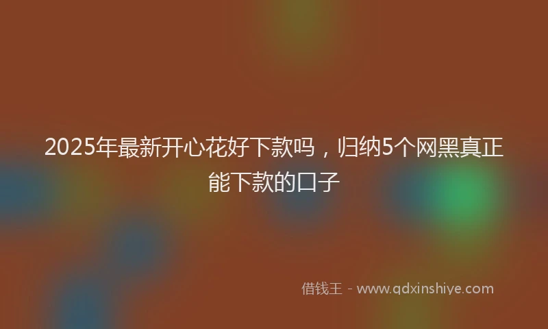 2025年最新开心花好下款吗，归纳5个网黑真正能下款的口子