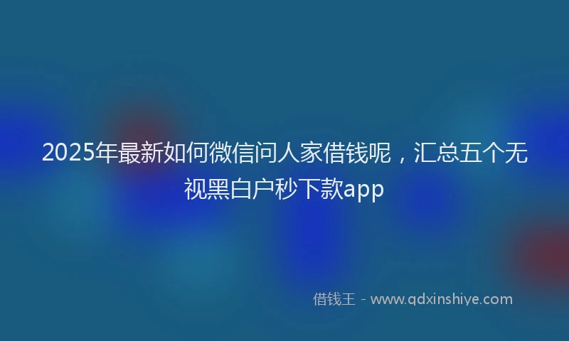 2025年最新如何微信问人家借钱呢，汇总五个无视黑白户秒下款app