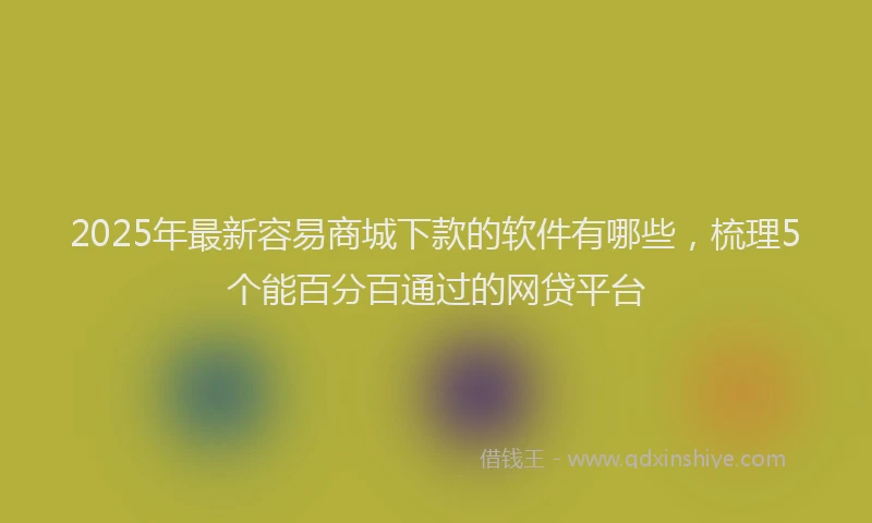 2025年最新容易商城下款的软件有哪些，梳理5个能百分百通过的网贷平台