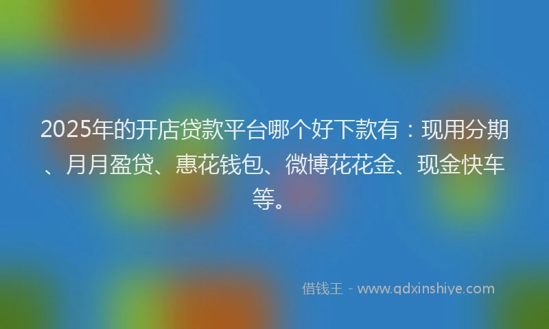 2025年的开店贷款平台哪个好下款有：现用分期、月月盈贷、惠花钱包、微博花花金、现金快车等。