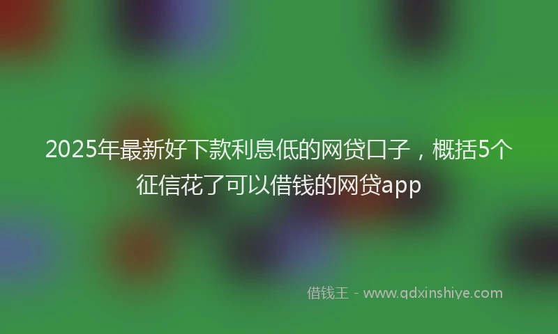 2025年最新好下款利息低的网贷口子，概括5个征信花了可以借钱的网贷app