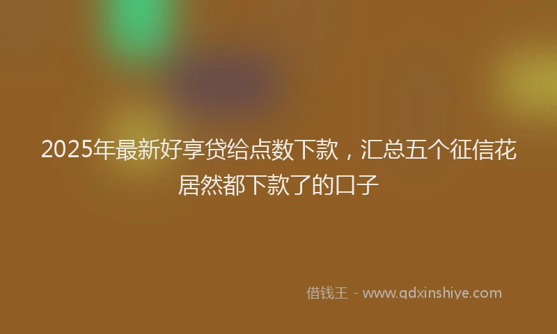 2025年最新好享贷给点数下款，汇总五个征信花居然都下款了的口子