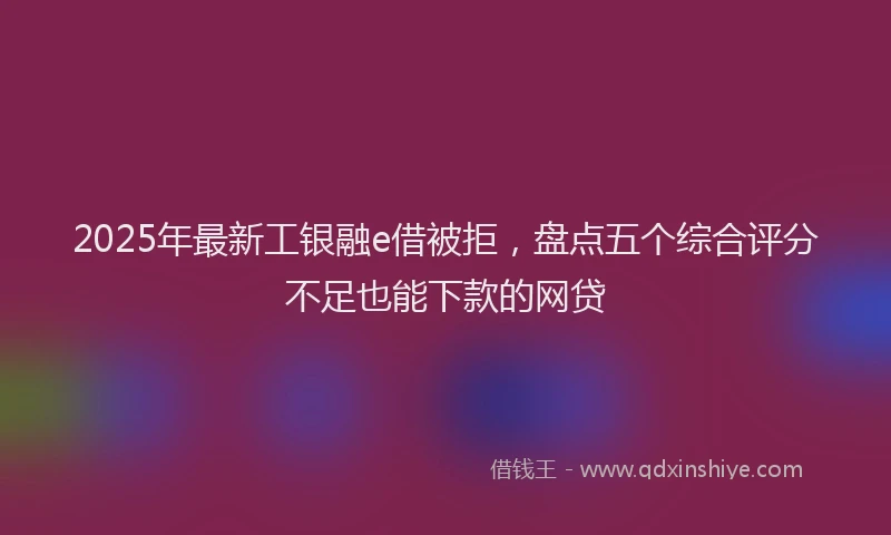 2025年最新工银融e借被拒，盘点五个综合评分不足也能下款的网贷