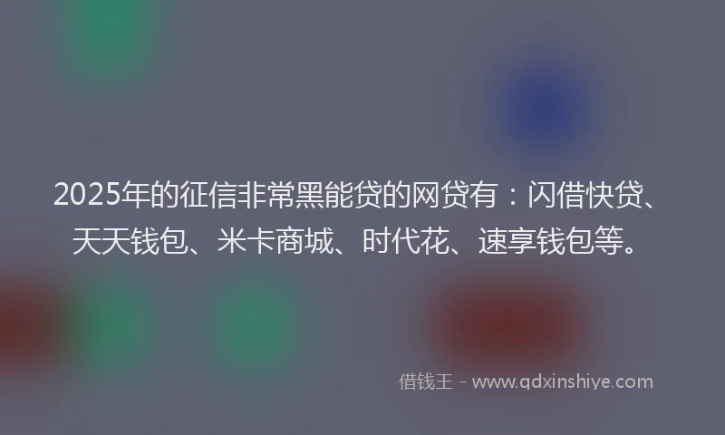 2025年的征信非常黑能贷的网贷有：闪借快贷、天天钱包、米卡商城、时代花、速享钱包等。