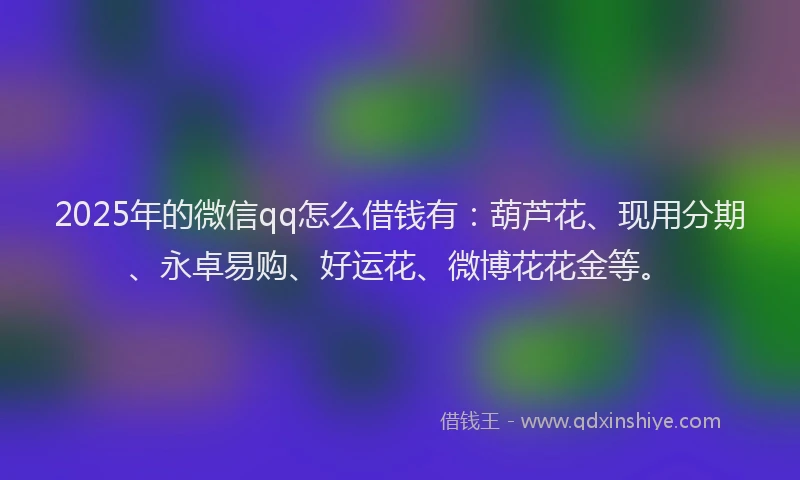 2025年的微信qq怎么借钱有：葫芦花、现用分期、永卓易购、好运花、微博花花金等。
