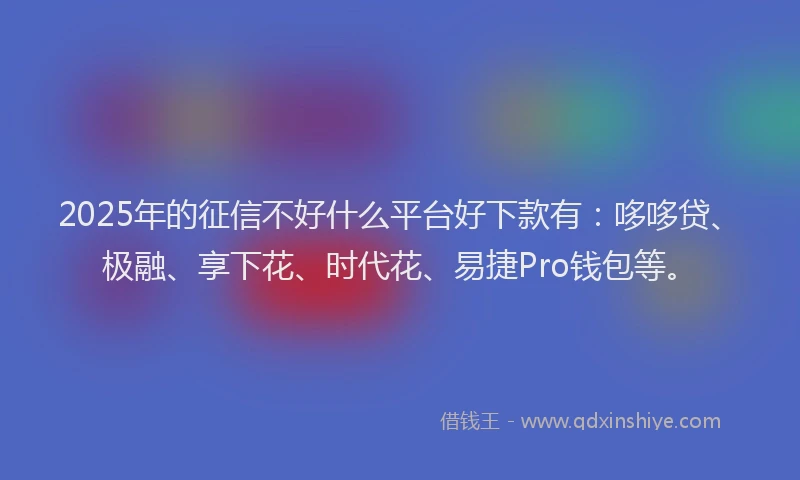 2025年的征信不好什么平台好下款有：哆哆贷、极融、享下花、时代花、易捷Pro钱包等。