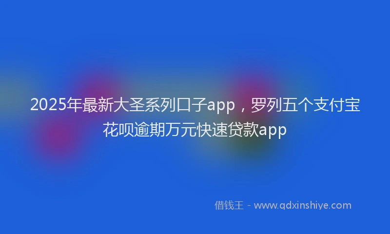 2025年最新大圣系列口子app，罗列五个支付宝花呗逾期万元快速贷款app