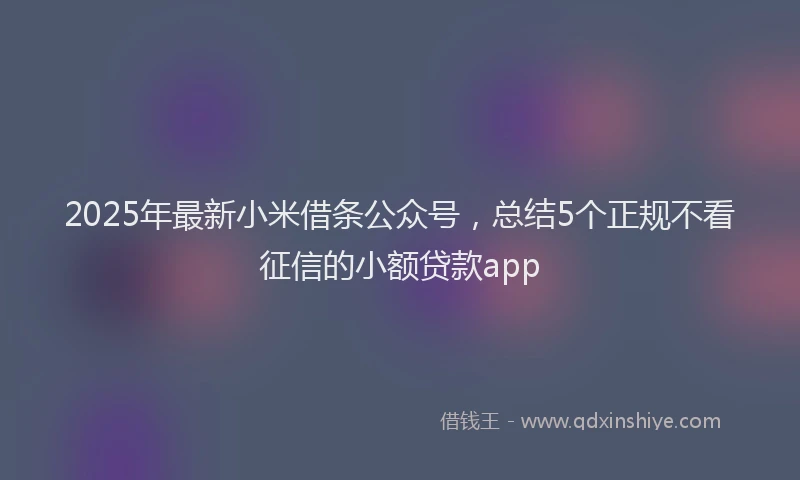 2025年最新小米借条公众号，总结5个正规不看征信的小额贷款app