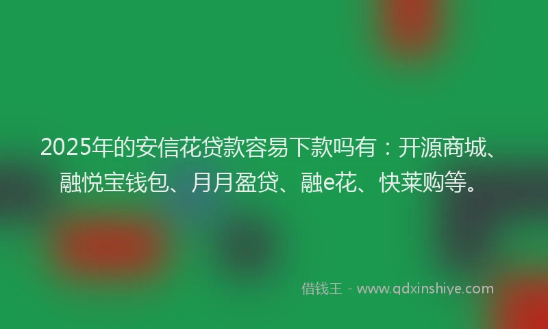 2025年的安信花贷款容易下款吗有：开源商城、融悦宝钱包、月月盈贷、融e花、快莱购等。
