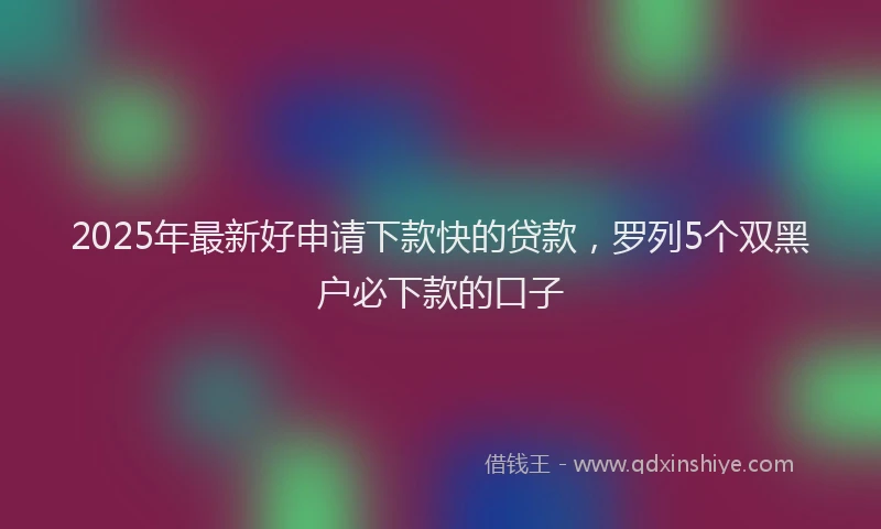 2025年最新好申请下款快的贷款，罗列5个双黑户必下款的口子
