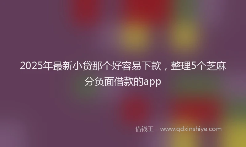 2025年最新小贷那个好容易下款，整理5个芝麻分负面借款的app
