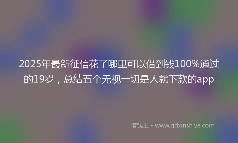 2025年最新征信花了哪里可以借到钱100%通过的19岁，总结五个无视一切是人就下款的app