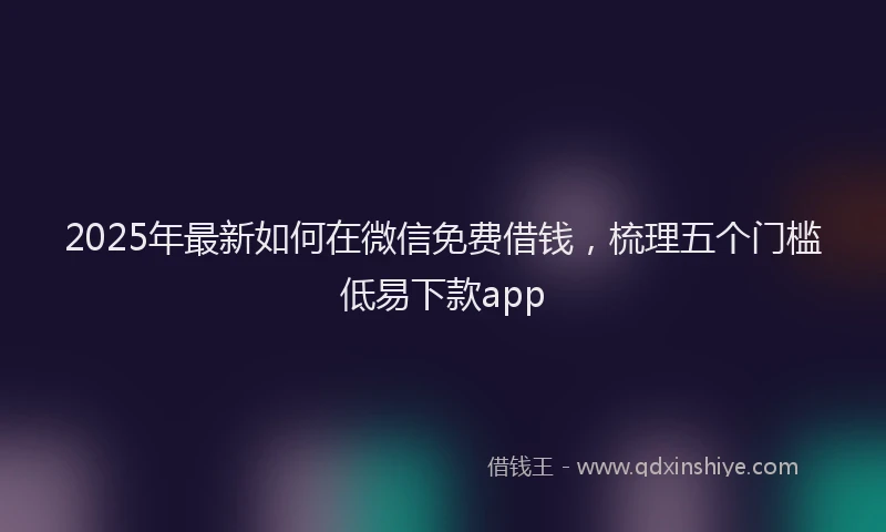 2025年最新如何在微信免费借钱，梳理五个门槛低易下款app