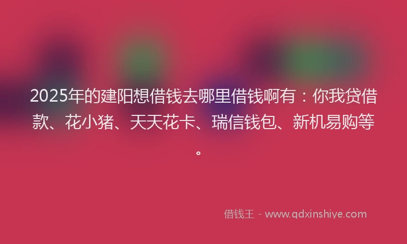2025年的建阳想借钱去哪里借钱啊有：你我贷借款、花小猪、天天花卡、瑞信钱包、新机易购等。