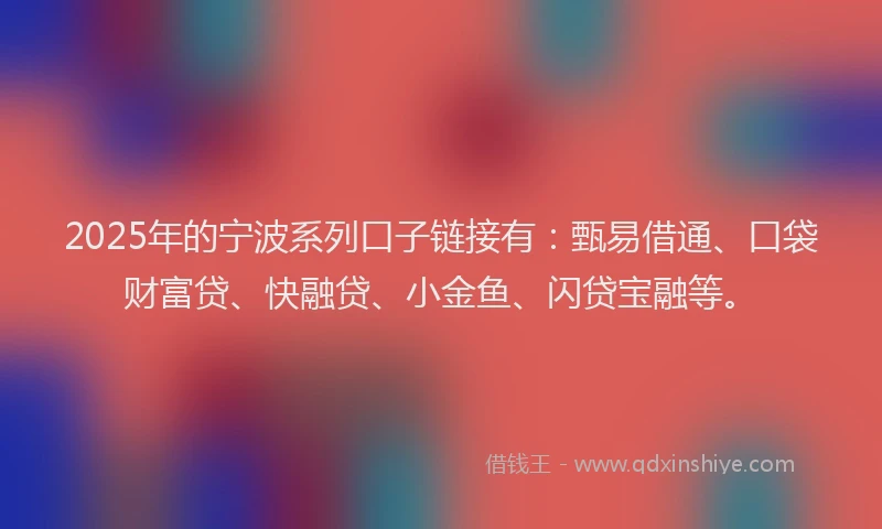 2025年的宁波系列口子链接有：甄易借通、口袋财富贷、快融贷、小金鱼、闪贷宝融等。