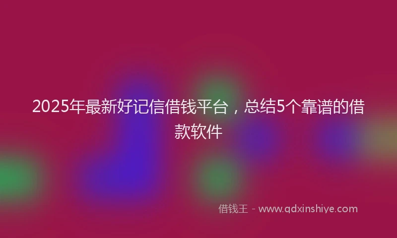 2025年最新好记信借钱平台，总结5个靠谱的借款软件