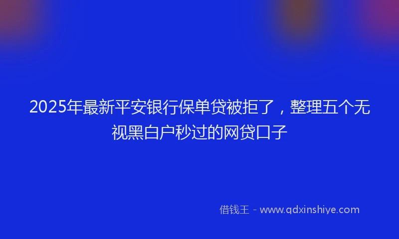 2025年最新平安银行保单贷被拒了，整理五个无视黑白户秒过的网贷口子