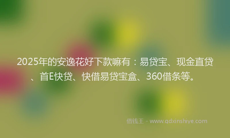 2025年的安逸花好下款嘛有：易贷宝、现金直贷、首E快贷、快借易贷宝盒、360借条等。