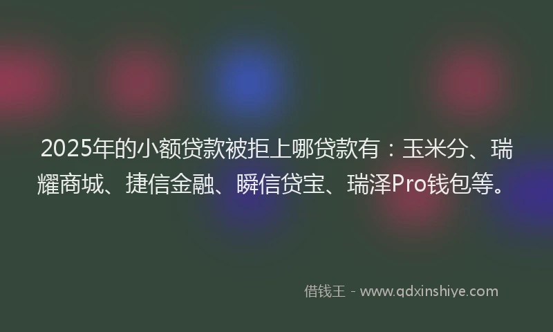 2025年的小额贷款被拒上哪贷款有：玉米分、瑞耀商城、捷信金融、瞬信贷宝、瑞泽Pro钱包等。