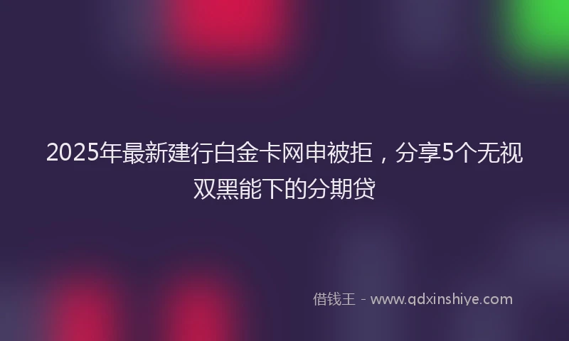 2025年最新建行白金卡网申被拒，分享5个无视双黑能下的分期贷
