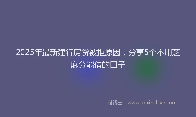 2025年最新建行房贷被拒原因，分享5个不用芝麻分能借的口子