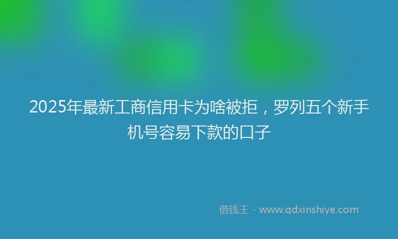 2025年最新工商信用卡为啥被拒，罗列五个新手机号容易下款的口子