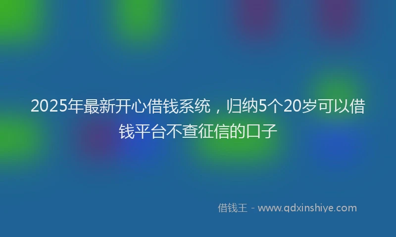 2025年最新开心借钱系统，归纳5个20岁可以借钱平台不查征信的口子